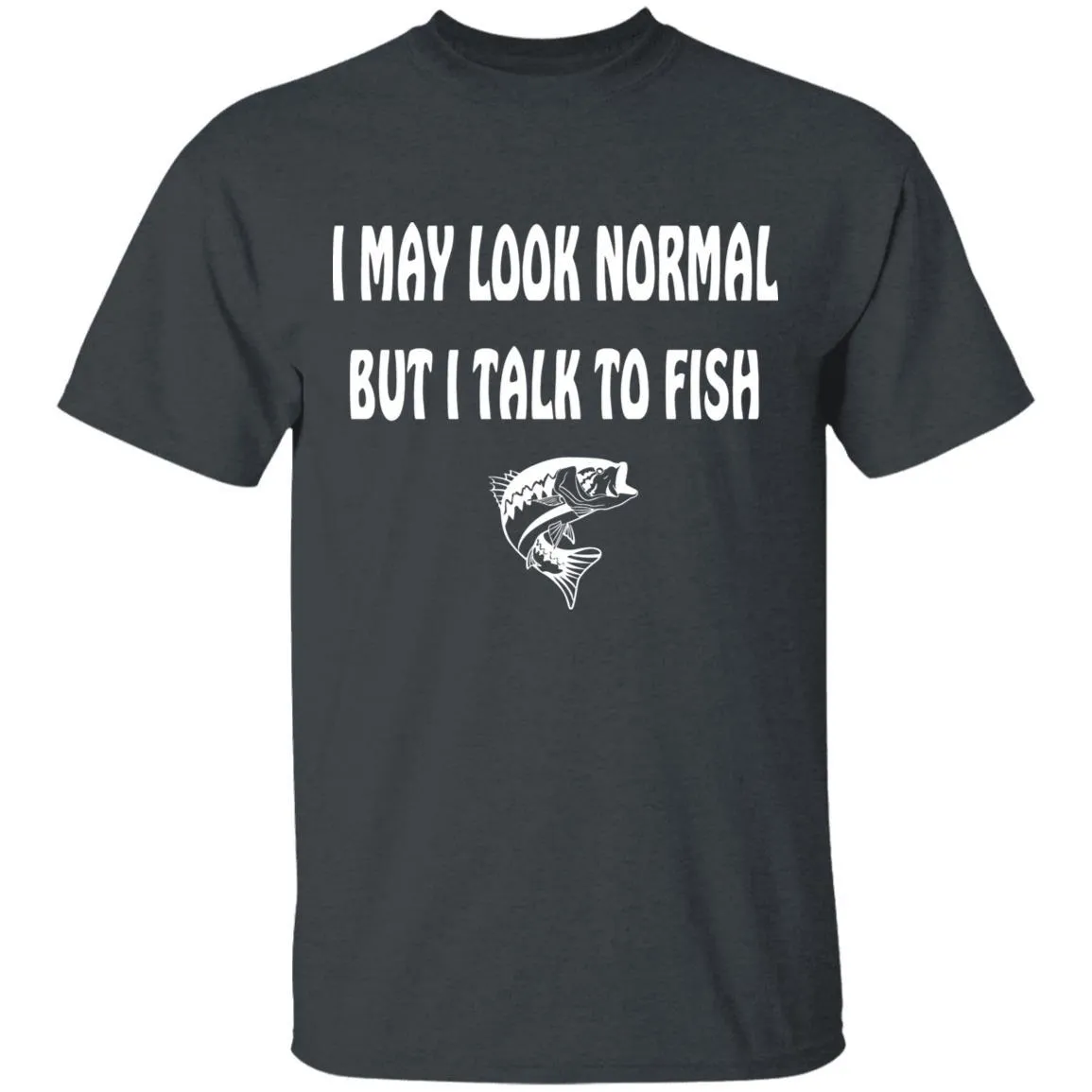 I May Look Normal But I Talk To Fish w T-Shirt